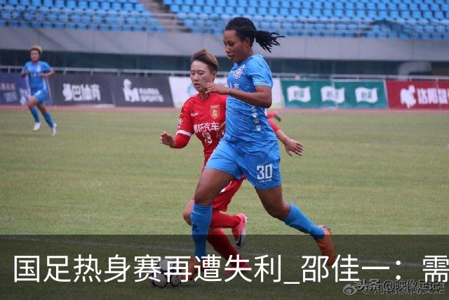 国足热身赛再遭失利 邵佳一：需通过试错积累经验
