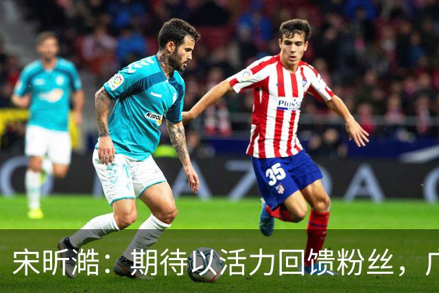宋昕澔：期待以活力回馈粉丝，广州展现年轻活力
